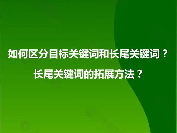 如何區(qū)分目標(biāo)關(guān)鍵詞和長(zhǎng)尾關(guān)鍵詞？長(zhǎng)尾關(guān)鍵詞的拓展方法？